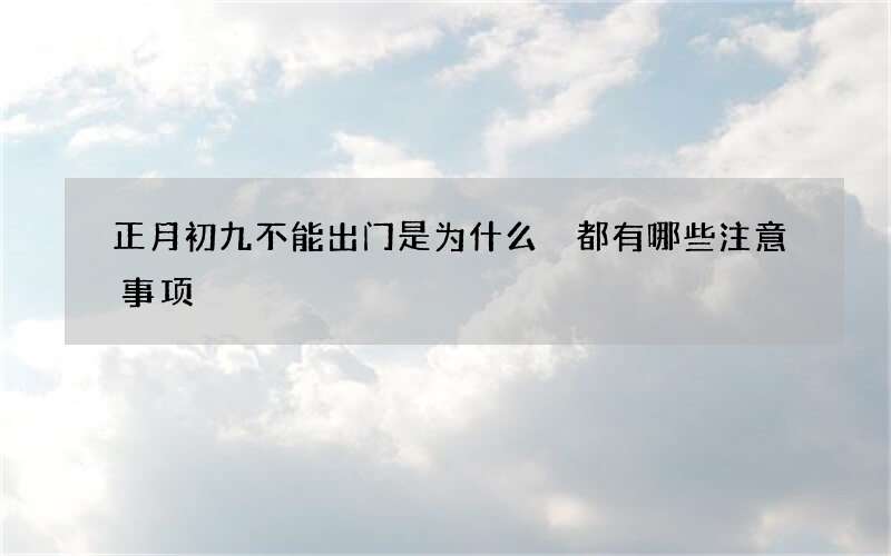 正月初九不能出门是为什么 都有哪些注意事项